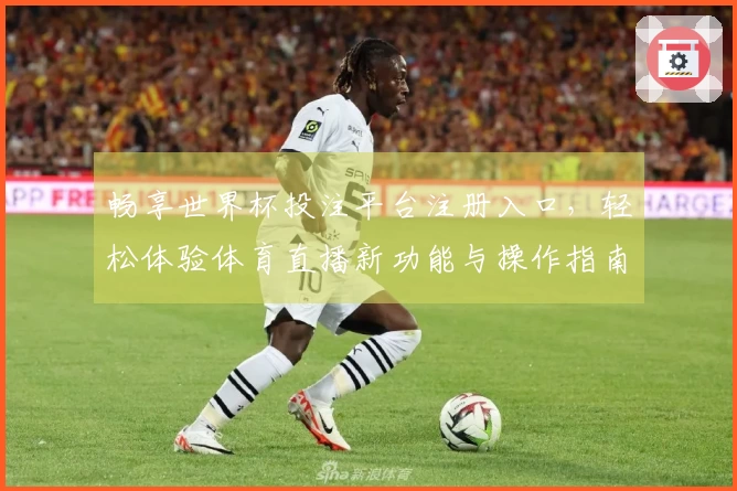 畅享世界杯投注平台注册入口，轻松体验体育直播新功能与操作指南
