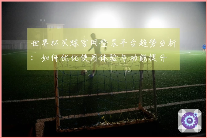世界杯买球官网登录平台趋势分析：如何优化使用体验与功能提升
