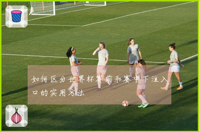 如何区分世界杯赛前和赛中下注入口的实用方法