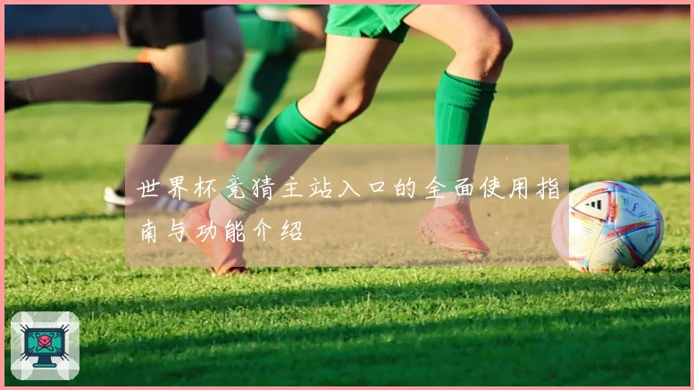 世界杯竞猜主站入口的全面使用指南与功能介绍