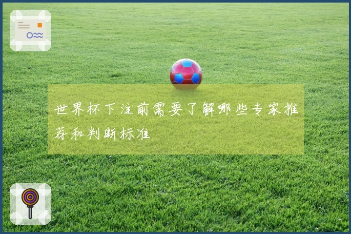 世界杯下注前需要了解哪些专家推荐和判断标准
