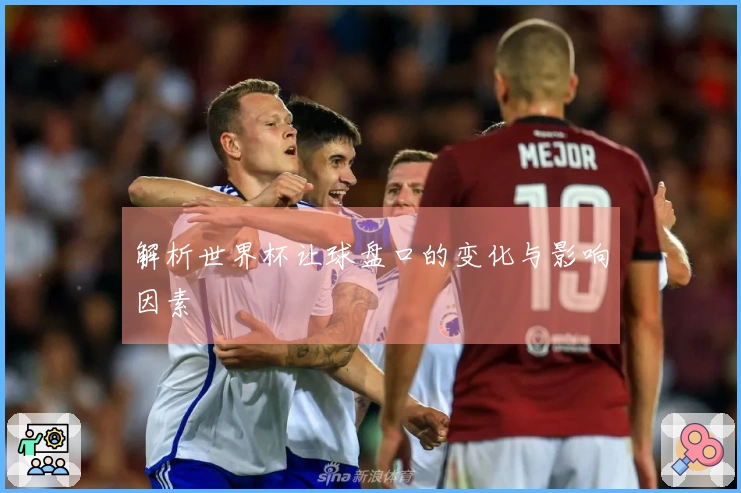 解析世界杯让球盘口的变化与影响因素