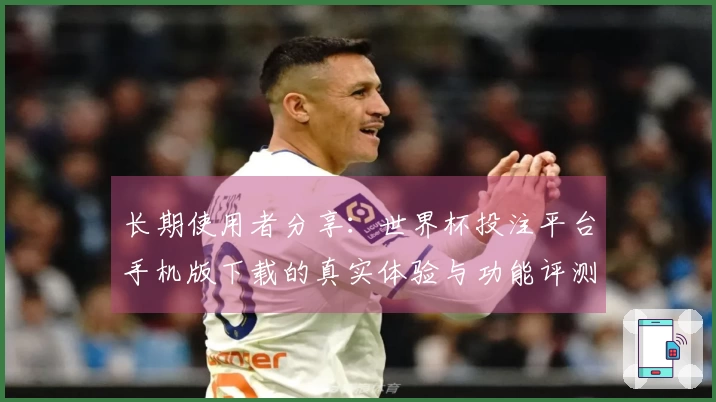 长期使用者分享：世界杯投注平台手机版下载的真实体验与功能评测心得
