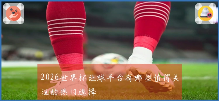 2026世界杯让球平台有哪些值得关注的热门选择