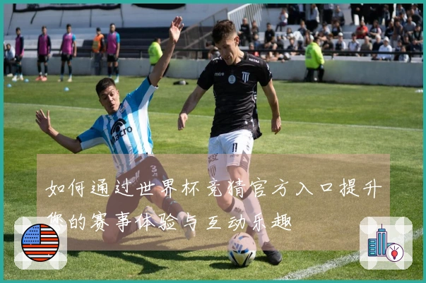 如何通过世界杯竞猜官方入口提升您的赛事体验与互动乐趣