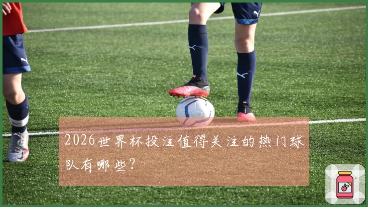 2026世界杯投注值得关注的热门球队有哪些？