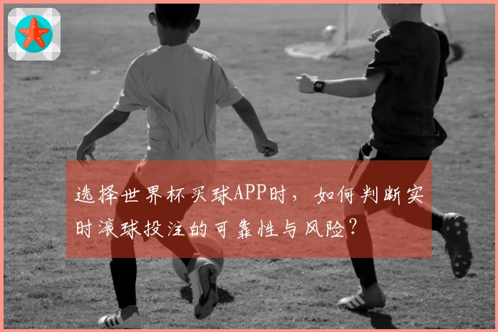 选择世界杯买球APP时，如何判断实时滚球投注的可靠性与风险？