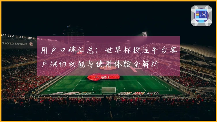 用户口碑汇总：世界杯投注平台客户端的功能与使用体验全解析