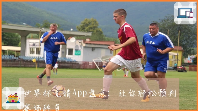 世界杯竞猜App盘点：让你轻松预判赛场胜负