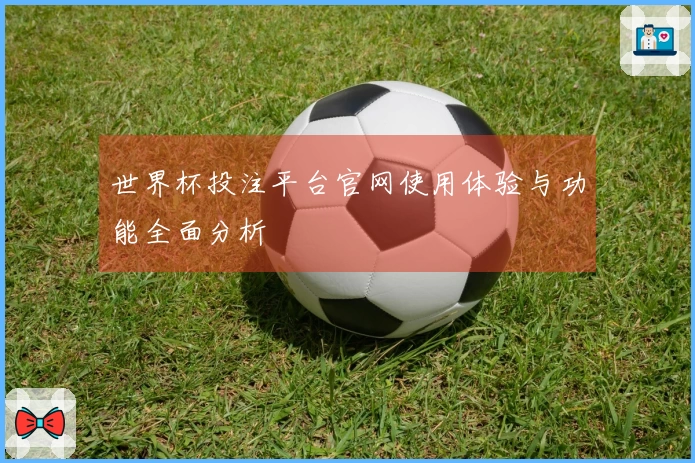 世界杯投注平台官网使用体验与功能全面分析