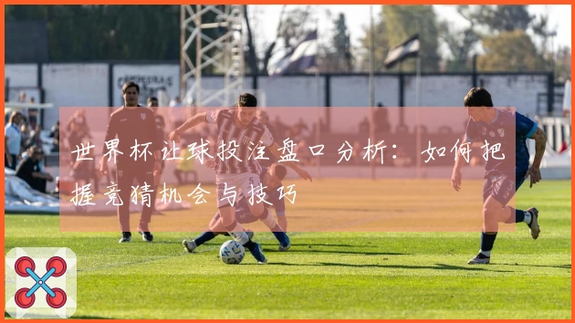 世界杯让球投注盘口分析：如何把握竞猜机会与技巧