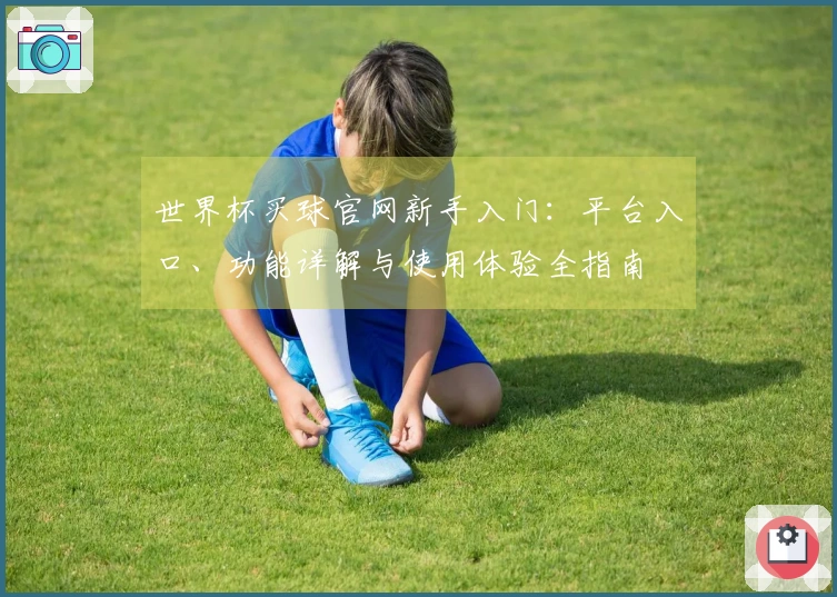 世界杯买球官网新手入门：平台入口、功能详解与使用体验全指南