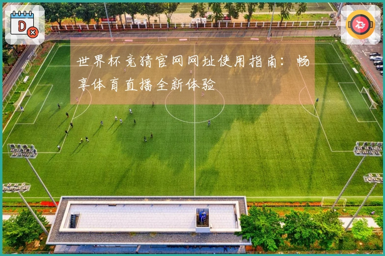 世界杯竞猜官网网址使用指南：畅享体育直播全新体验