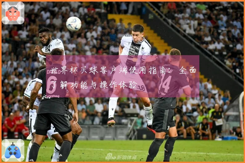 世界杯买球客户端使用指南：全面了解功能与操作体验