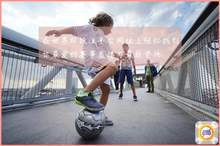 在世界杯投注平台网址上轻松找到你最爱的赛事直播与最新资讯