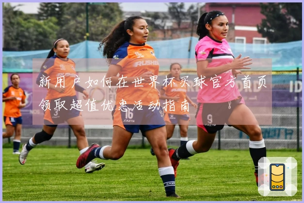 新用户如何在世界杯买球官方首页领取超值优惠活动指南