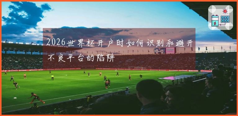 2026世界杯开户时如何识别和避开不良平台的陷阱