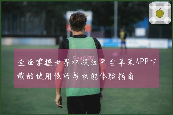 全面掌握世界杯投注平台苹果APP下载的使用技巧与功能体验指南