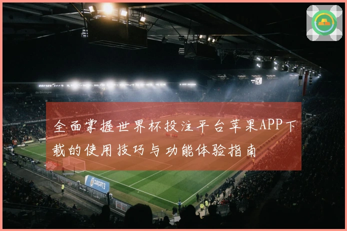 全面掌握世界杯投注平台苹果APP下载的使用技巧与功能体验指南