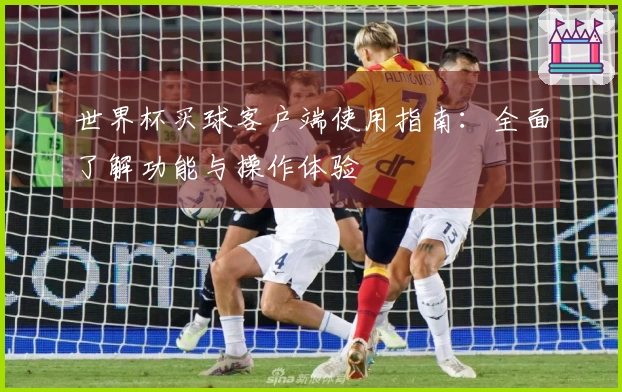 世界杯买球客户端使用指南：全面了解功能与操作体验