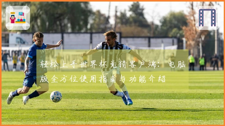 轻松上手世界杯竞猜客户端：电脑版全方位使用指南与功能介绍