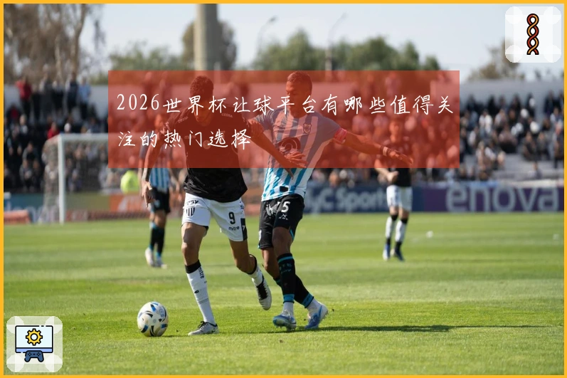 2026世界杯让球平台有哪些值得关注的热门选择