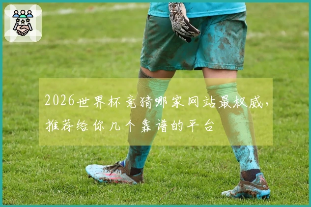 2026世界杯竞猜哪家网站最权威，推荐给你几个靠谱的平台