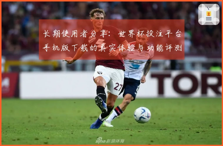 长期使用者分享：世界杯投注平台手机版下载的真实体验与功能评测心得