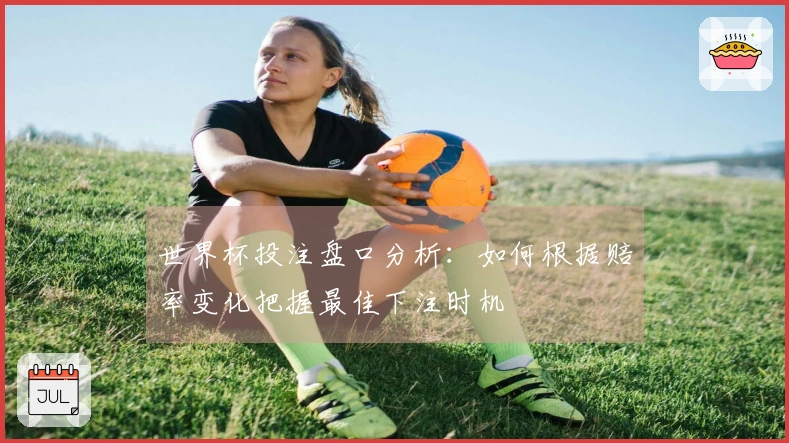世界杯投注盘口分析:如何根据赔率变化把握最佳下注时机