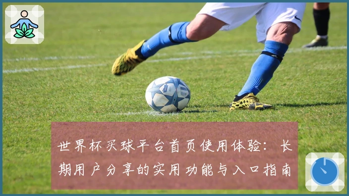 世界杯买球平台首页使用体验:长期用户分享的实用功能与入口指南