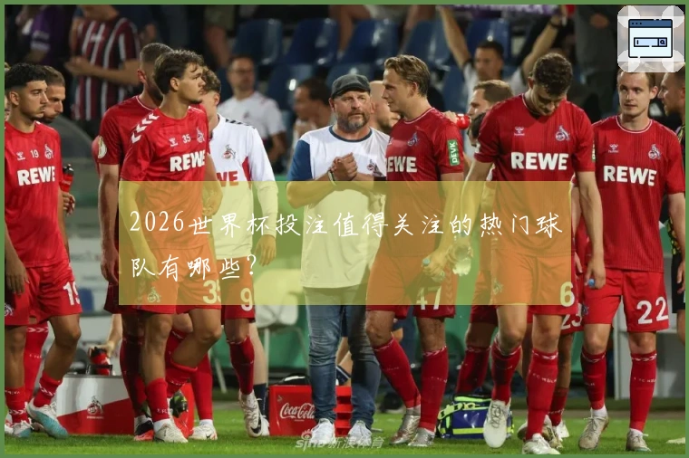 2026世界杯投注值得关注的热门球队有哪些？