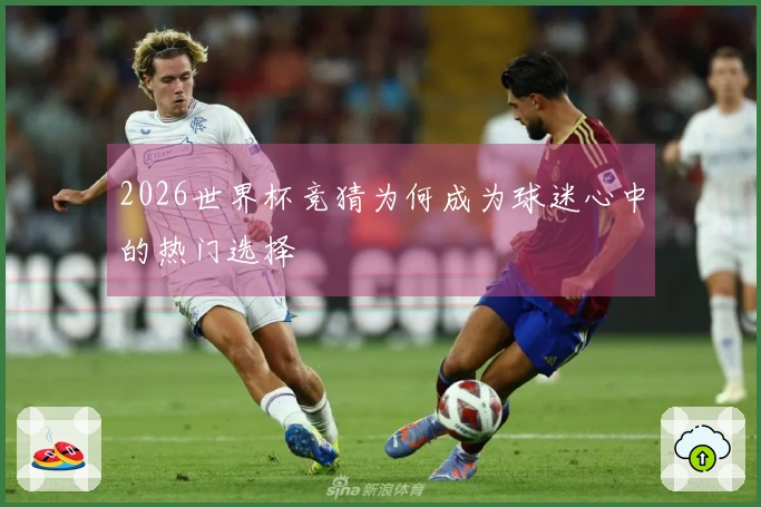 2026世界杯竞猜为何成为球迷心中的热门选择