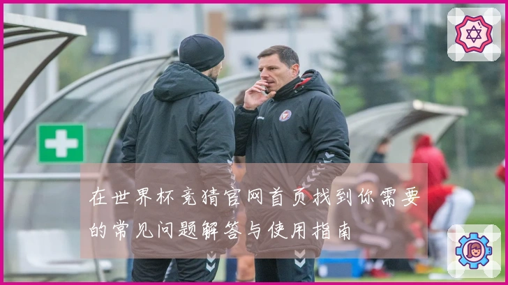 在世界杯竞猜官网首页找到你需要的常见问题解答与使用指南